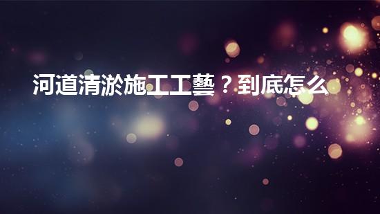 河道清淤施工工藝？到底怎么選才好呢！